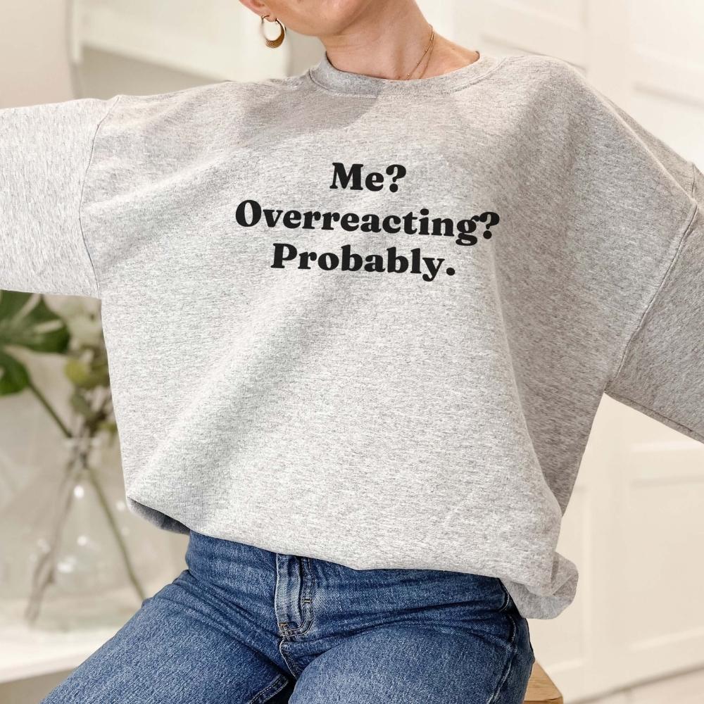 Me? Overreacting? Probably Sweatshirt