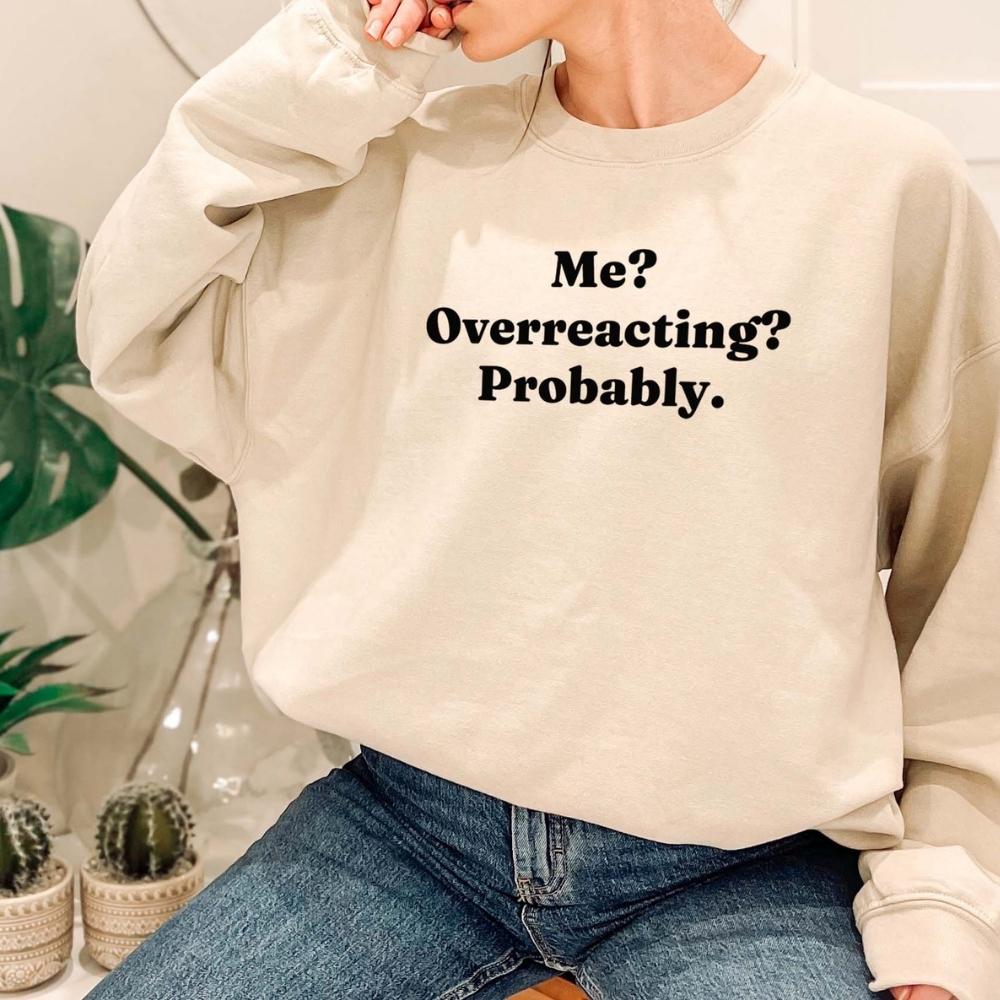 Me? Overreacting? Probably Sweatshirt